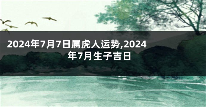 2024年7月7日属虎人运势,2024年7月生子吉日