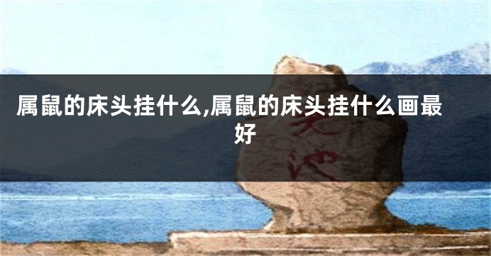 属鼠的床头挂什么,属鼠的床头挂什么画最好