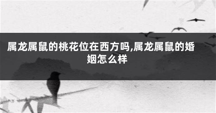 属龙属鼠的桃花位在西方吗,属龙属鼠的婚姻怎么样