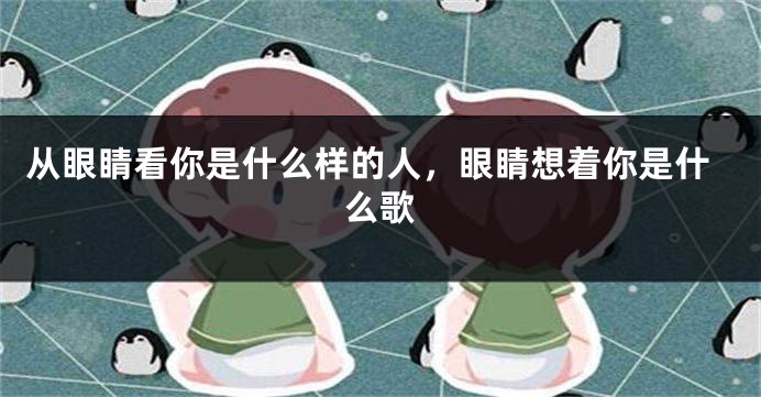 从眼睛看你是什么样的人，眼睛想着你是什么歌