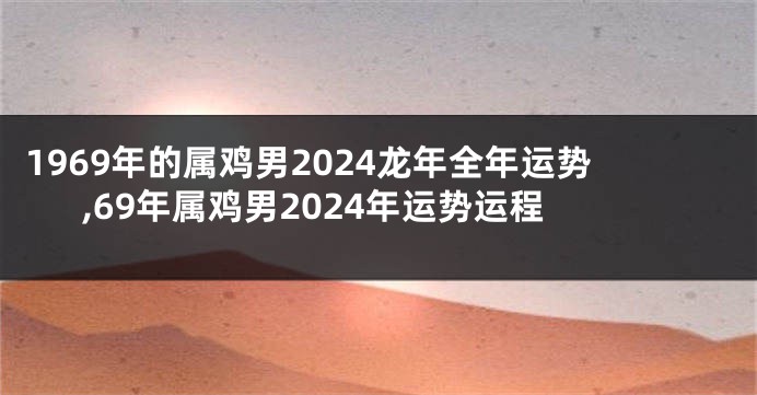 1969年的属鸡男2024龙年全年运势,69年属鸡男2024年运势运程