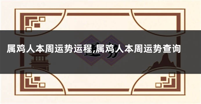 属鸡人本周运势运程,属鸡人本周运势查询