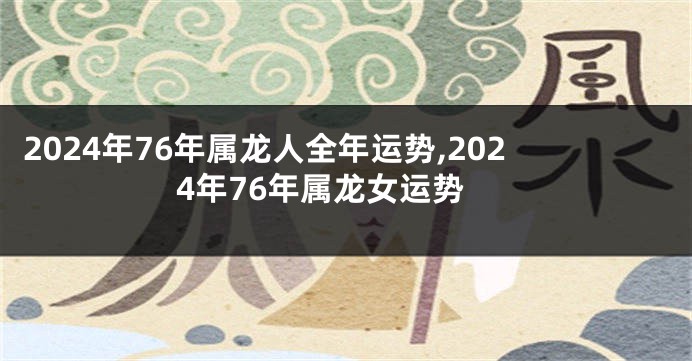 2024年76年属龙人全年运势,2024年76年属龙女运势