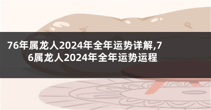 76年属龙人2024年全年运势详解,76属龙人2024年全年运势运程