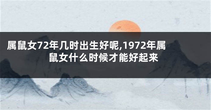 属鼠女72年几时出生好呢,1972年属鼠女什么时候才能好起来