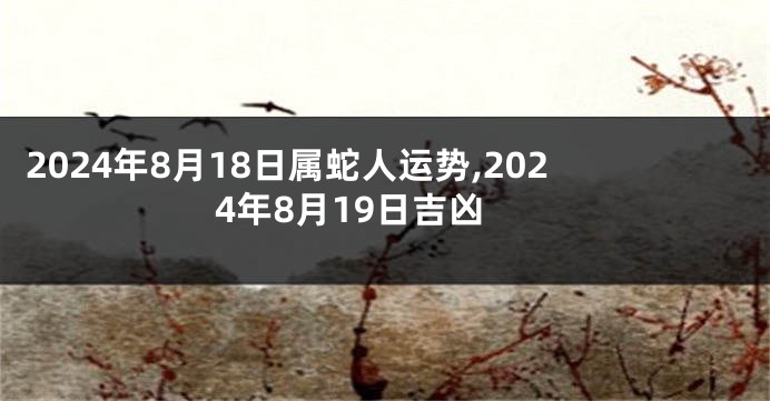 2024年8月18日属蛇人运势,2024年8月19日吉凶