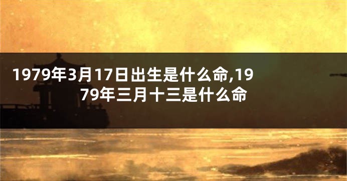 1979年3月17日出生是什么命,1979年三月十三是什么命