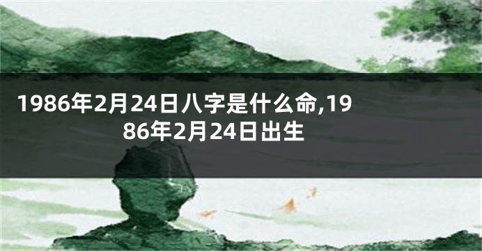 1986年2月24日八字是什么命,1986年2月24日出生