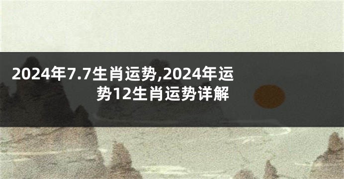 2024年7.7生肖运势,2024年运势12生肖运势详解