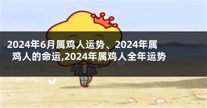 2024年6月属鸡人运势、2024年属鸡人的命运,2024年属鸡人全年运势