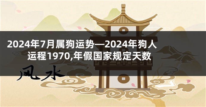 2024年7月属狗运势—2024年狗人运程1970,年假国家规定天数