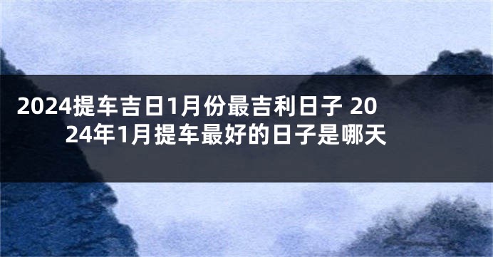 2024提车吉日1月份最吉利日子 2024年1月提车最好的日子是哪天
