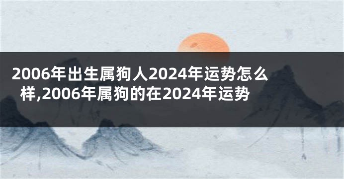2006年出生属狗人2024年运势怎么样,2006年属狗的在2024年运势