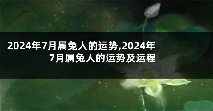 2024年7月属兔人的运势,2024年7月属兔人的运势及运程