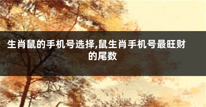 生肖鼠的手机号选择,鼠生肖手机号最旺财的尾数