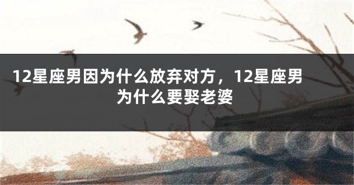 12星座男因为什么放弃对方，12星座男为什么要娶老婆