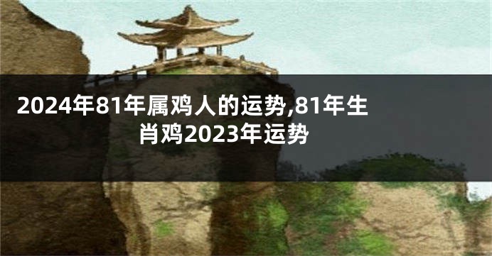 2024年81年属鸡人的运势,81年生肖鸡2023年运势
