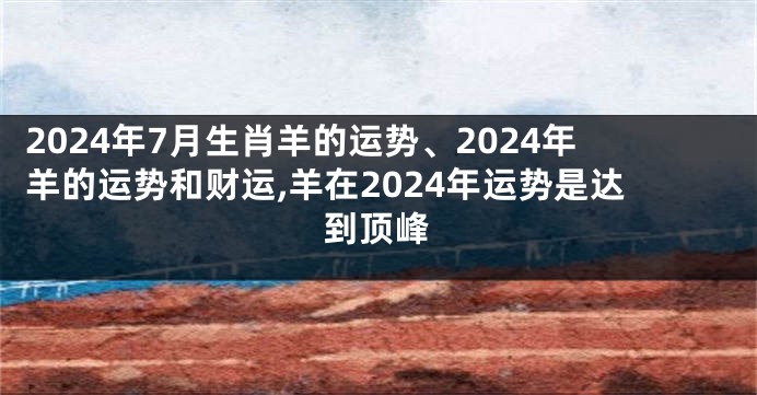 2024年7月生肖羊的运势、2024年羊的运势和财运,羊在2024年运势是达到顶峰
