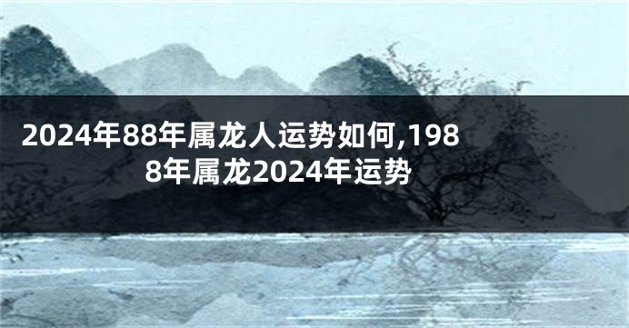 2024年88年属龙人运势如何,1988年属龙2024年运势