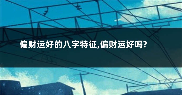 偏财运好的八字特征,偏财运好吗?