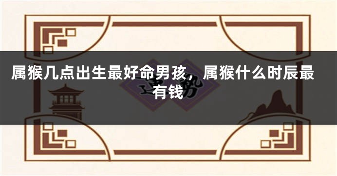 属猴几点出生最好命男孩，属猴什么时辰最有钱