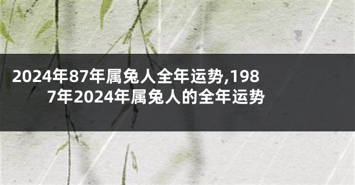 2024年87年属兔人全年运势,1987年2024年属兔人的全年运势