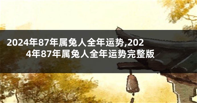 2024年87年属兔人全年运势,2024年87年属兔人全年运势完整版