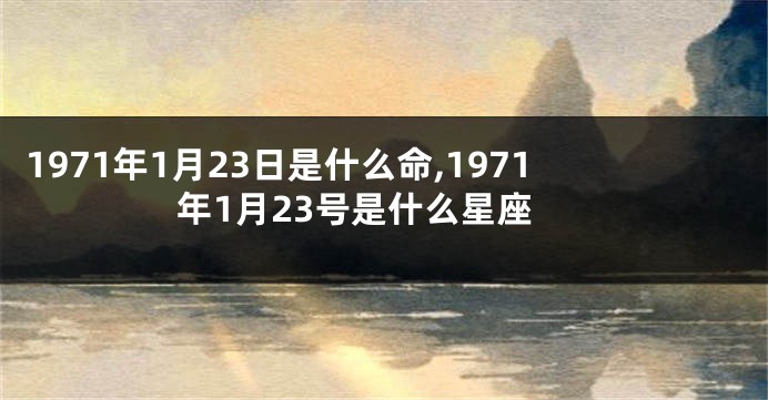 1971年1月23日是什么命,1971年1月23号是什么星座