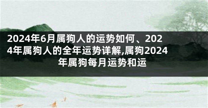 2024年6月属狗人的运势如何、2024年属狗人的全年运势详解,属狗2024年属狗每月运势和运