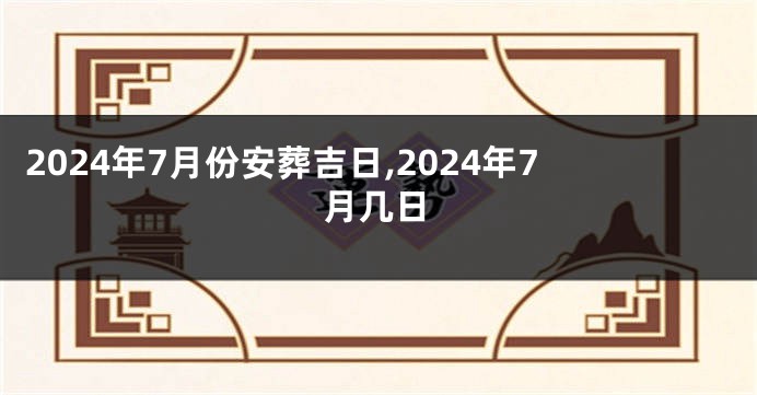 2024年7月份安葬吉日,2024年7月几日