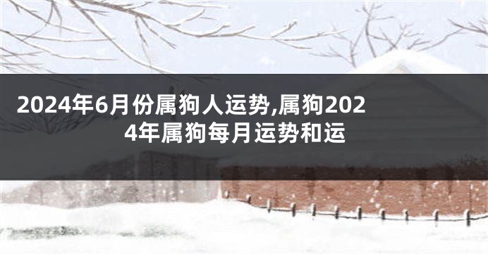 2024年6月份属狗人运势,属狗2024年属狗每月运势和运