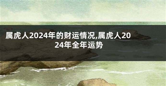 属虎人2024年的财运情况,属虎人2024年全年运势
