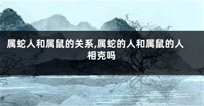 属蛇人和属鼠的关系,属蛇的人和属鼠的人相克吗