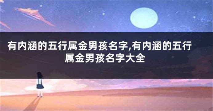 有内涵的五行属金男孩名字,有内涵的五行属金男孩名字大全