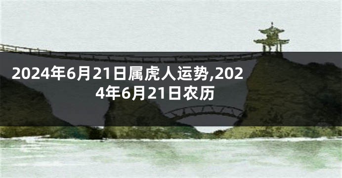 2024年6月21日属虎人运势,2024年6月21日农历