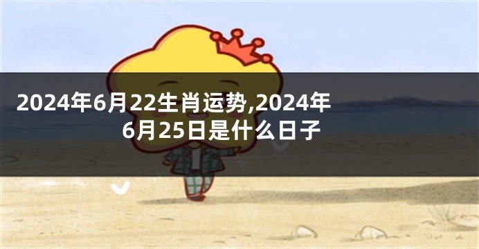 2024年6月22生肖运势,2024年6月25日是什么日子