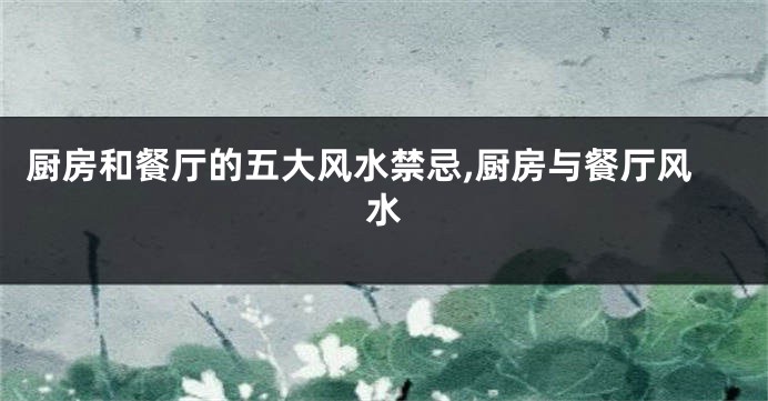 厨房和餐厅的五大风水禁忌,厨房与餐厅风水
