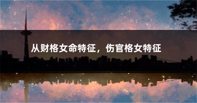 从财格女命特征，伤官格女特征