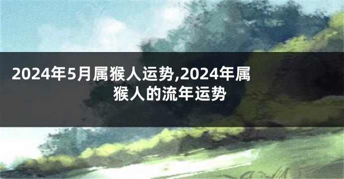 2024年5月属猴人运势,2024年属猴人的流年运势