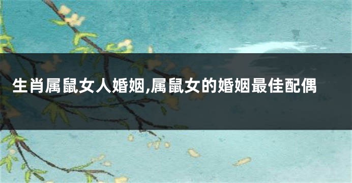 生肖属鼠女人婚姻,属鼠女的婚姻最佳配偶