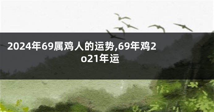 2024年69属鸡人的运势,69年鸡2o21年运
