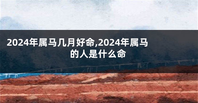 2024年属马几月好命,2024年属马的人是什么命
