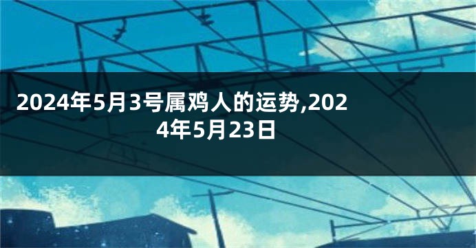 2024年5月3号属鸡人的运势,2024年5月23日