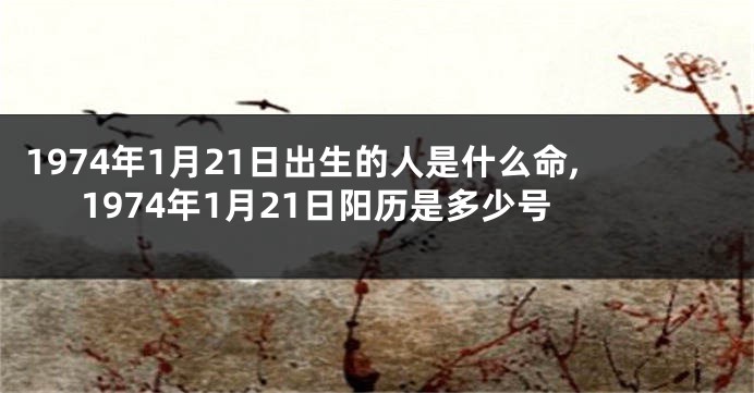 1974年1月21日出生的人是什么命,1974年1月21日阳历是多少号
