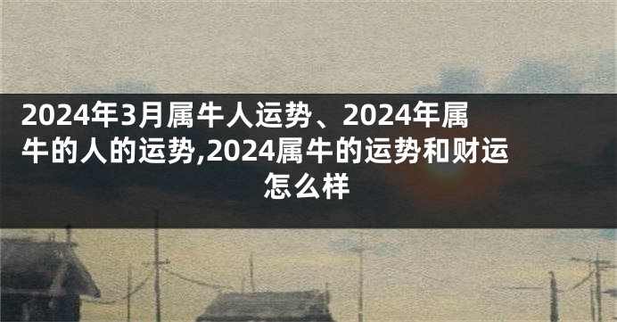 2024年3月属牛人运势、2024年属牛的人的运势,2024属牛的运势和财运怎么样