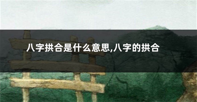 八字拱合是什么意思,八字的拱合