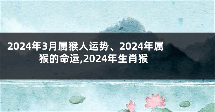 2024年3月属猴人运势、2024年属猴的命运,2024年生肖猴