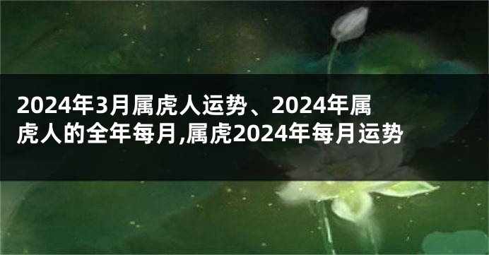 2024年3月属虎人运势、2024年属虎人的全年每月,属虎2024年每月运势
