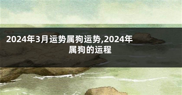 2024年3月运势属狗运势,2024年属狗的运程