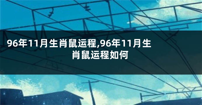 96年11月生肖鼠运程,96年11月生肖鼠运程如何